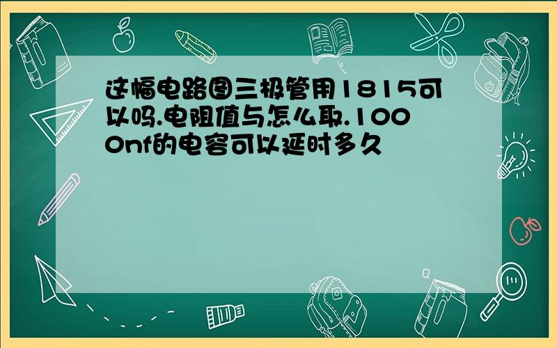 这幅电路图三极管用1815可以吗.电阻值与怎么取.1000nf的电容可以延时多久