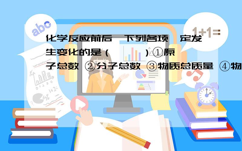 化学反应前后,下列各项一定发生变化的是（     ）①原子总数 ②分子总数 ③物质总质量 ④物质的种类    ⑤元素的种类 是2、4还是4