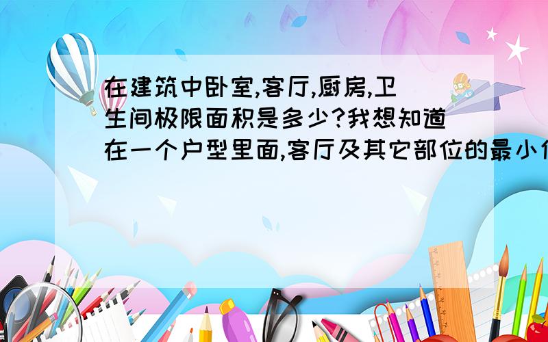 在建筑中卧室,客厅,厨房,卫生间极限面积是多少?我想知道在一个户型里面,客厅及其它部位的最小值和最大值是多少?像厕所,主卧,次卧它们的极限是多少?