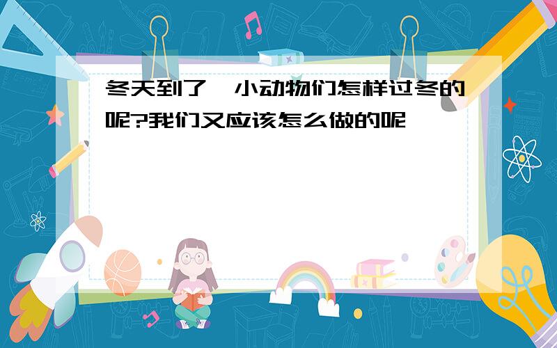 冬天到了,小动物们怎样过冬的呢?我们又应该怎么做的呢