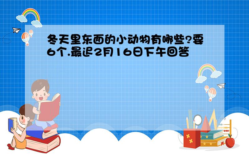 冬天里东面的小动物有哪些?要6个.最迟2月16日下午回答