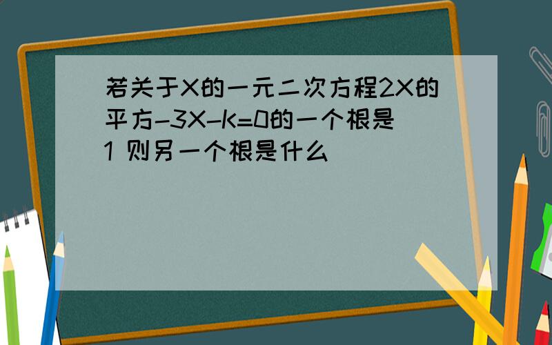 若关于X的一元二次方程2X的平方-3X-K=0的一个根是1 则另一个根是什么