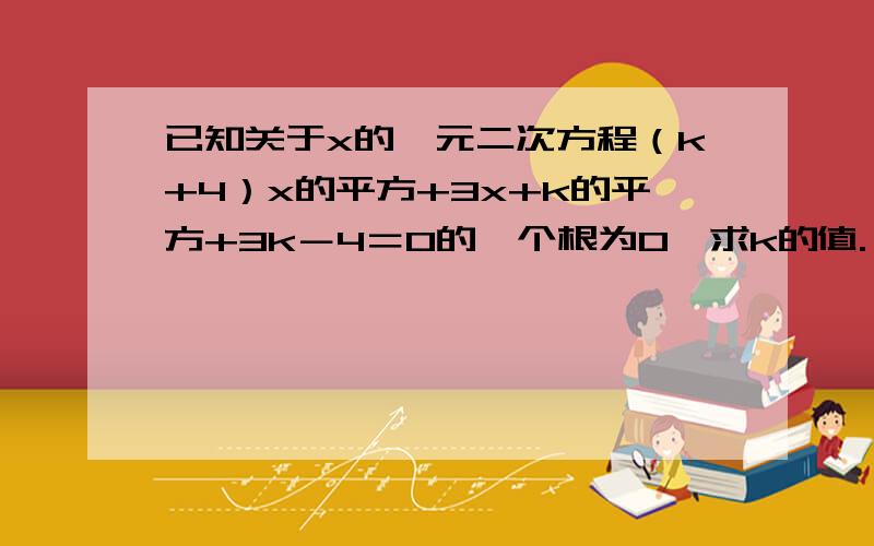 已知关于x的一元二次方程（k+4）x的平方+3x+k的平方+3k－4＝0的一个根为0,求k的值.