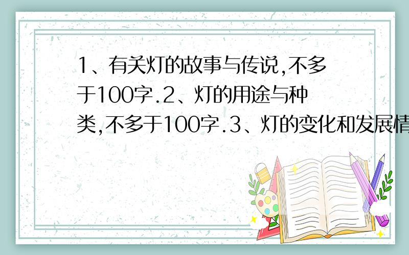 1、有关灯的故事与传说,不多于100字.2、灯的用途与种类,不多于100字.3、灯的变化和发展情况,不多于100字.