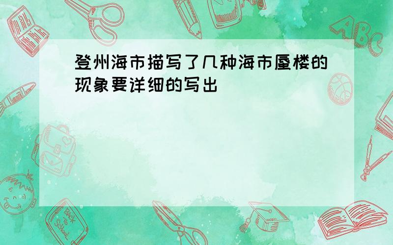 登州海市描写了几种海市蜃楼的现象要详细的写出