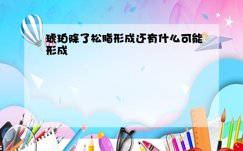 琥珀除了松脂形成还有什么可能形成