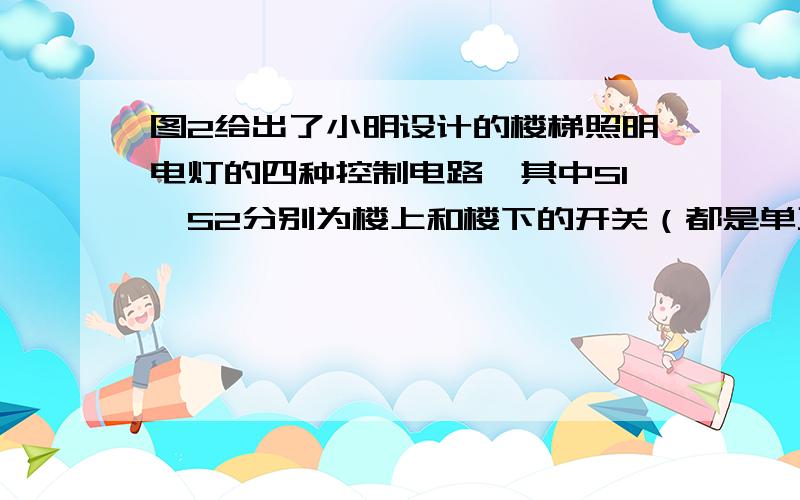 图2给出了小明设计的楼梯照明电灯的四种控制电路,其中S1、S2分别为楼上和楼下的开关（都是单刀双掷开关要求拨动其中任一开关,都能改变电灯原来的发光或熄灭状态．在实际应用中最好的