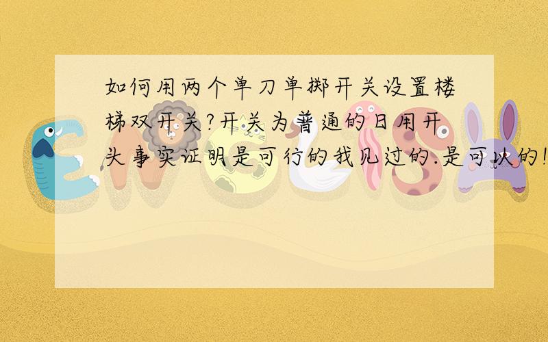 如何用两个单刀单掷开关设置楼梯双开关?开关为普通的日用开头事实证明是可行的我见过的.是可以的!