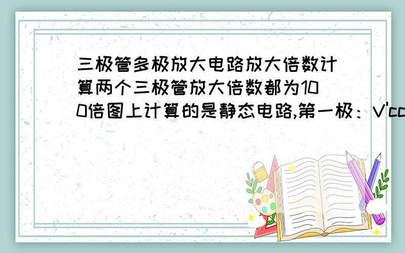 三极管多极放大电路放大倍数计算两个三极管放大倍数都为100倍图上计算的是静态电路,第一极：V'cc 是指电 T1 B点的电位,B点的电位减去0.7伏就是E点的电位,所以IE就应该是(3.38V-0.7V)/2.7K=993ua,IB