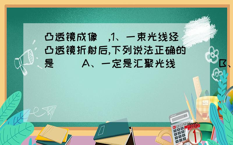 凸透镜成像）,1、一束光线经凸透镜折射后,下列说法正确的是（ ）A、一定是汇聚光线　　　　B、一定是平行光线C、可能是发散光线　　　　D、一定交于焦点2、蜡烛从距凸透镜3.5倍焦距的