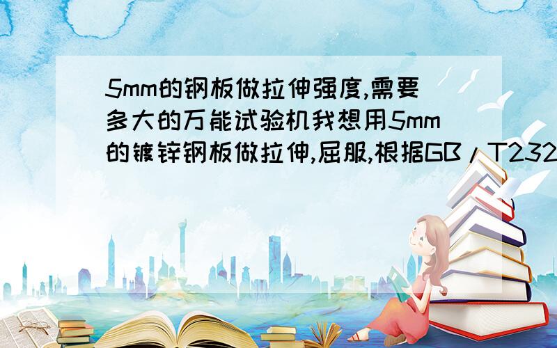 5mm的钢板做拉伸强度,需要多大的万能试验机我想用5mm的镀锌钢板做拉伸,屈服,根据GB/T232-2012的标准,不知道用2吨的万能试验机可以做吗?