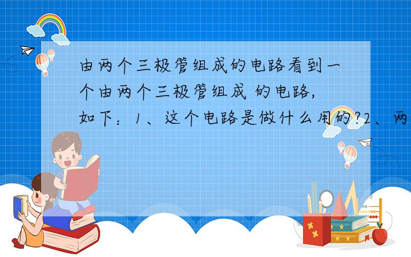 由两个三极管组成的电路看到一个由两个三极管组成 的电路,如下：1、这个电路是做什么用的?2、两个三极管T1与T2是工作在什么状态?