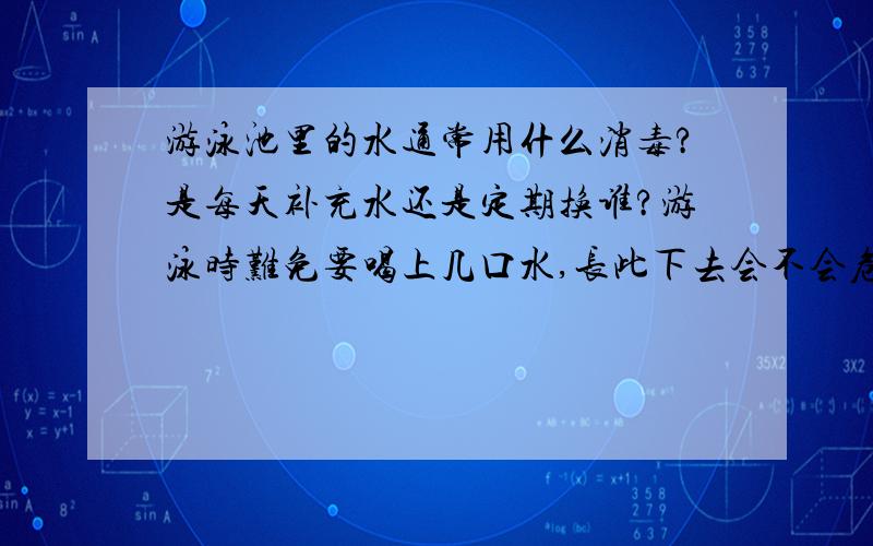 游泳池里的水通常用什么消毒?是每天补充水还是定期换谁?游泳时难免要喝上几口水,长此下去会不会危害健康?