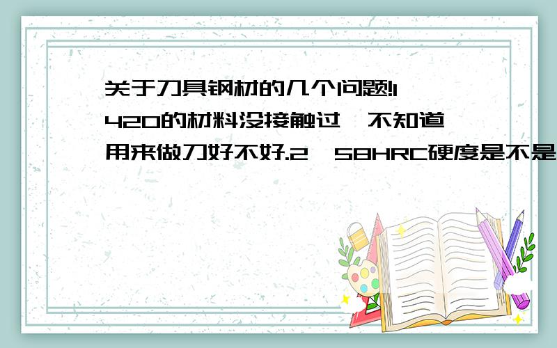 关于刀具钢材的几个问题!1,420的材料没接触过,不知道用来做刀好不好.2,58HRC硬度是不是有些脆 = =