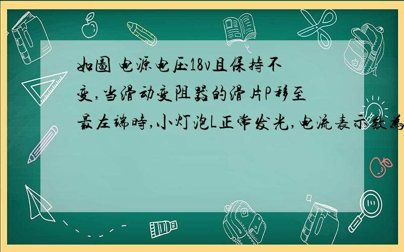 如图 电源电压18v且保持不变,当滑动变阻器的滑片P移至最左端时,小灯泡L正常发光,电流表示数为0.5A；当片P移至中点时,电流表的示数变为0.25A,求（1）小灯泡的额定功率（2）滑动变阻器的最