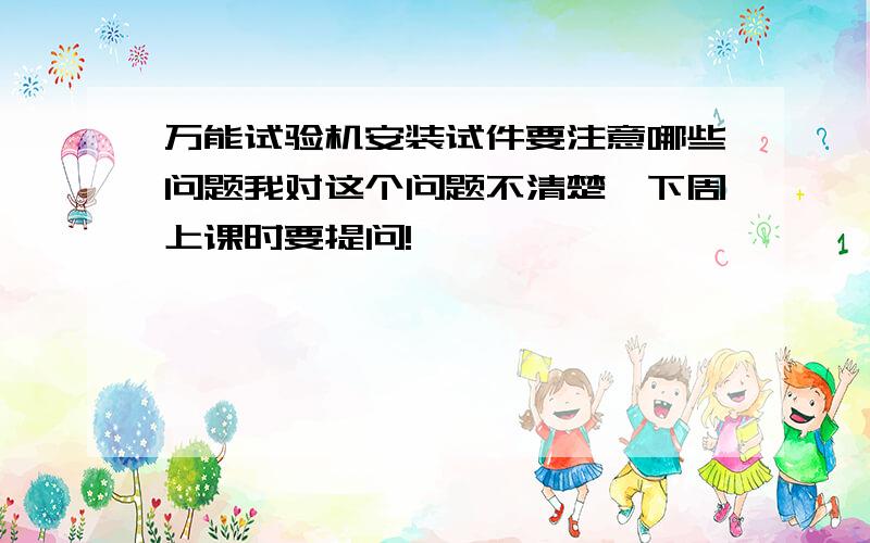 万能试验机安装试件要注意哪些问题我对这个问题不清楚,下周上课时要提问!