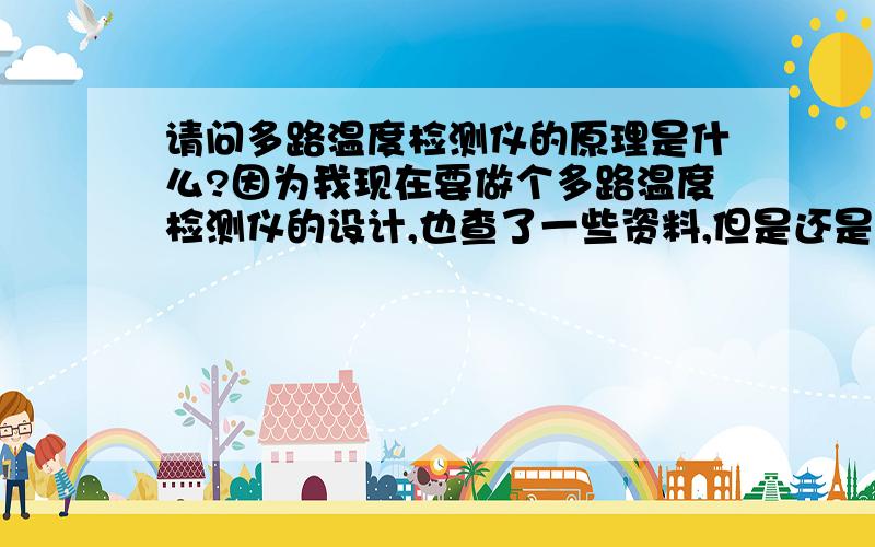 请问多路温度检测仪的原理是什么?因为我现在要做个多路温度检测仪的设计,也查了一些资料,但是还是不太懂,所以我还想问下目前国内外对多路温度检测仪的发展情况?