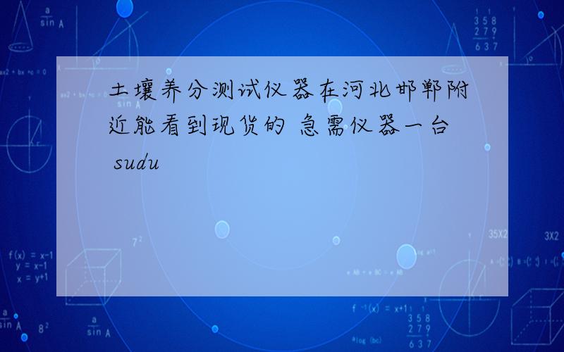 土壤养分测试仪器在河北邯郸附近能看到现货的 急需仪器一台 sudu