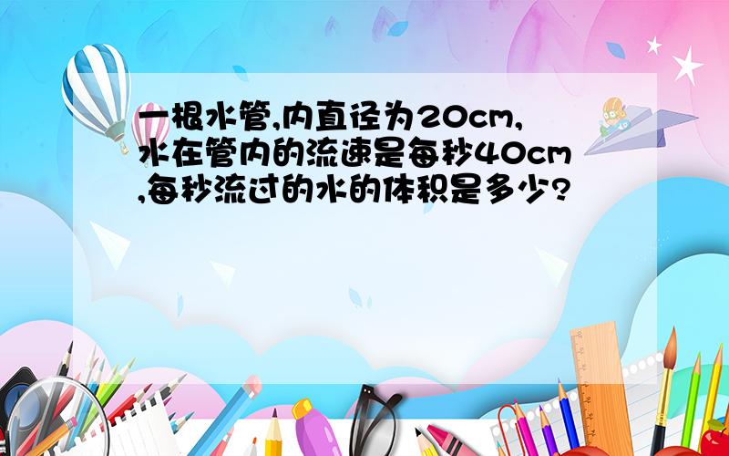 一根水管,内直径为20cm,水在管内的流速是每秒40cm,每秒流过的水的体积是多少?