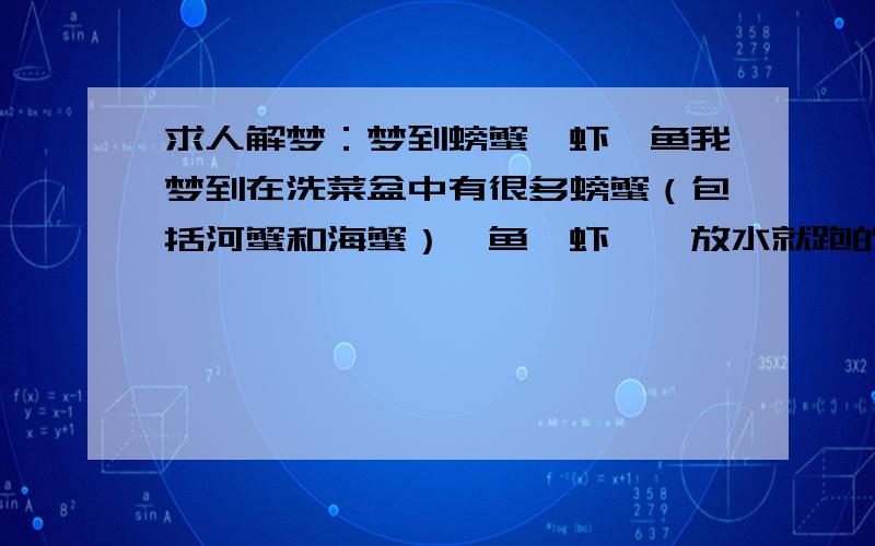 求人解梦：梦到螃蟹、虾、鱼我梦到在洗菜盆中有很多螃蟹（包括河蟹和海蟹）、鱼、虾,一放水就跑的哪儿都是,我就抓,抓得很累,抓到一只螃蟹只有壳儿没有肉了；一会抓到一螃蟹又被咬了