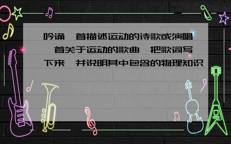 吟诵一首描述运动的诗歌或演唱一首关于运动的歌曲,把歌词写下来,并说明其中包含的物理知识