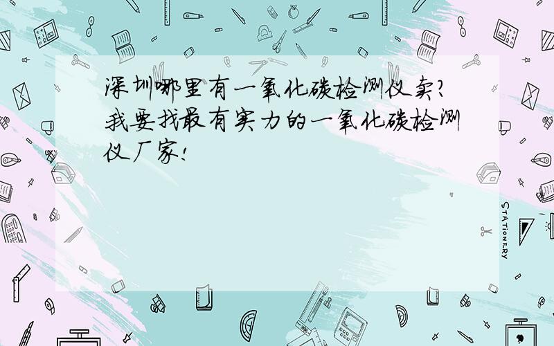 深圳哪里有一氧化碳检测仪卖?我要找最有实力的一氧化碳检测仪厂家!