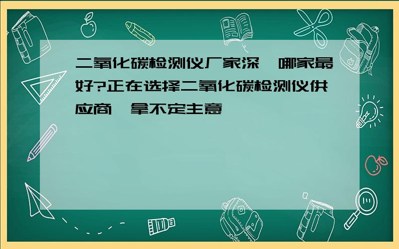 二氧化碳检测仪厂家深圳哪家最好?正在选择二氧化碳检测仪供应商,拿不定主意,