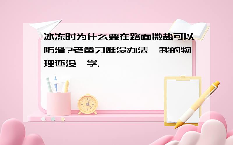 冰冻时为什么要在路面撒盐可以防滑?老爸刁难没办法,我的物理还没咋学.