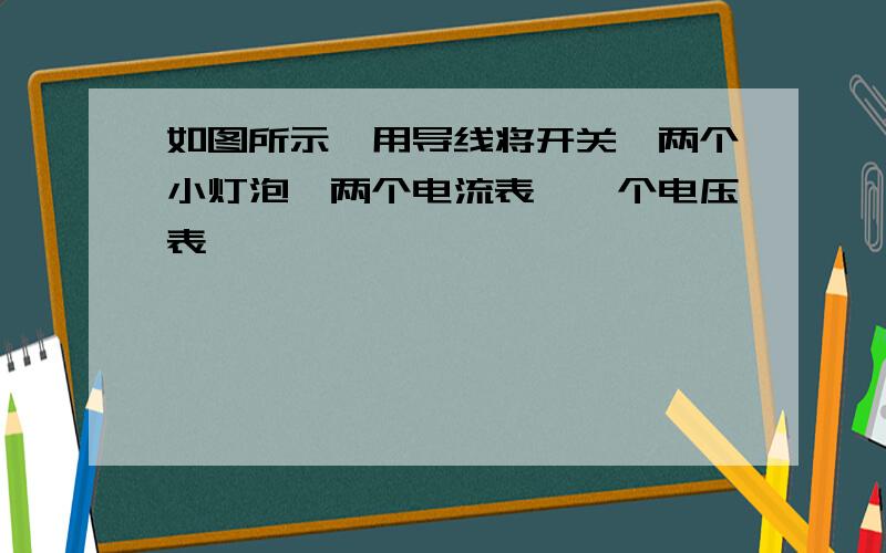 如图所示,用导线将开关、两个小灯泡、两个电流表、一个电压表