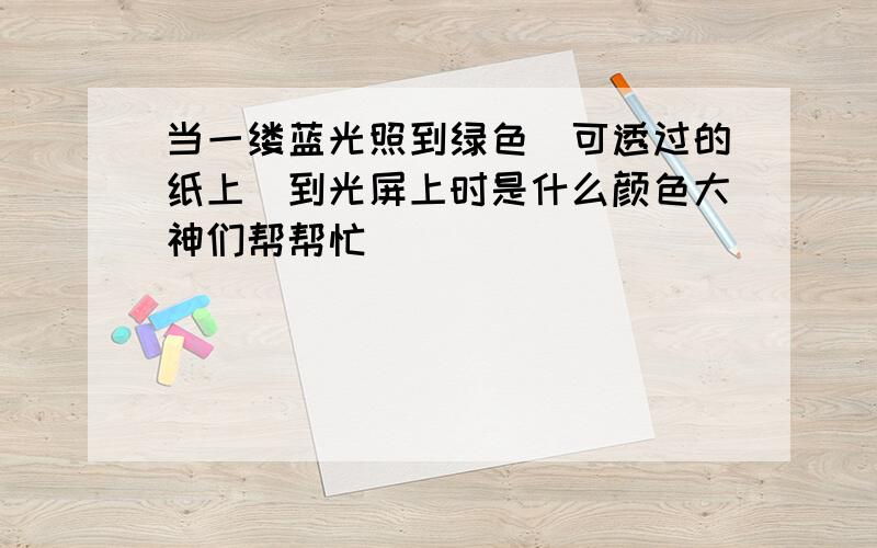 当一缕蓝光照到绿色（可透过的纸上）到光屏上时是什么颜色大神们帮帮忙