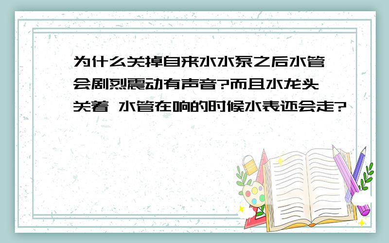 为什么关掉自来水水泵之后水管会剧烈震动有声音?而且水龙头关着 水管在响的时候水表还会走?