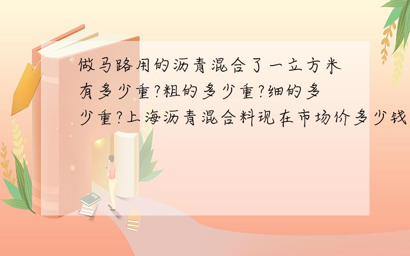 做马路用的沥青混合了一立方米有多少重?粗的多少重?细的多少重?上海沥青混合料现在市场价多少钱一吨?或多少钱一平方米?(包括机械铺设成形）粗、细各是多少钱?(包括机械铺设成形）