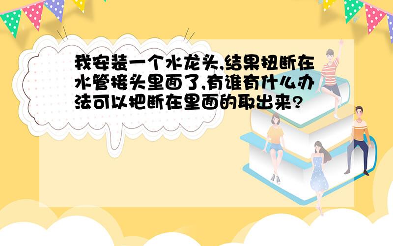 我安装一个水龙头,结果扭断在水管接头里面了,有谁有什么办法可以把断在里面的取出来?