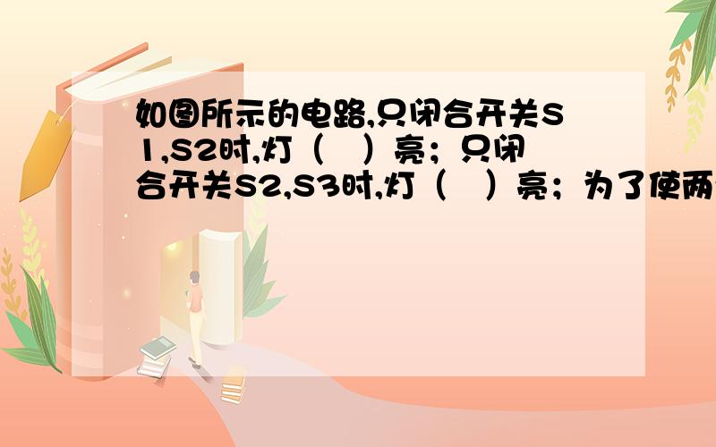 如图所示的电路,只闭合开关S1,S2时,灯（　）亮；只闭合开关S2,S3时,灯（　）亮；为了使两灯串联,必须闭合开关（　）；为了使亮灯并联,必须闭合开关（　）.同时闭合（　）是绝对不允许的