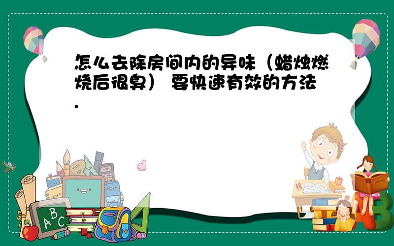 怎么去除房间内的异味（蜡烛燃烧后很臭） 要快速有效的方法.