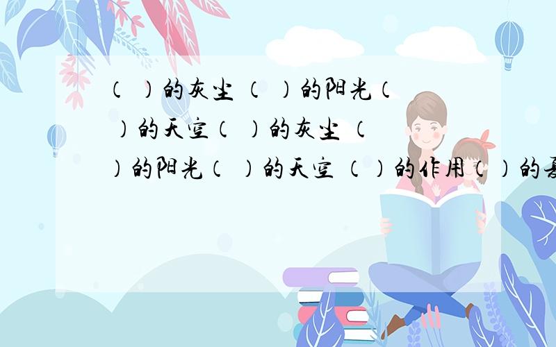 （ ）的灰尘 （ ）的阳光（ ）的天空（ ）的灰尘 （ ）的阳光（ ）的天空 （）的作用（）的夏天（）的心情