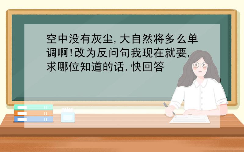 空中没有灰尘,大自然将多么单调啊!改为反问句我现在就要,求哪位知道的话,快回答