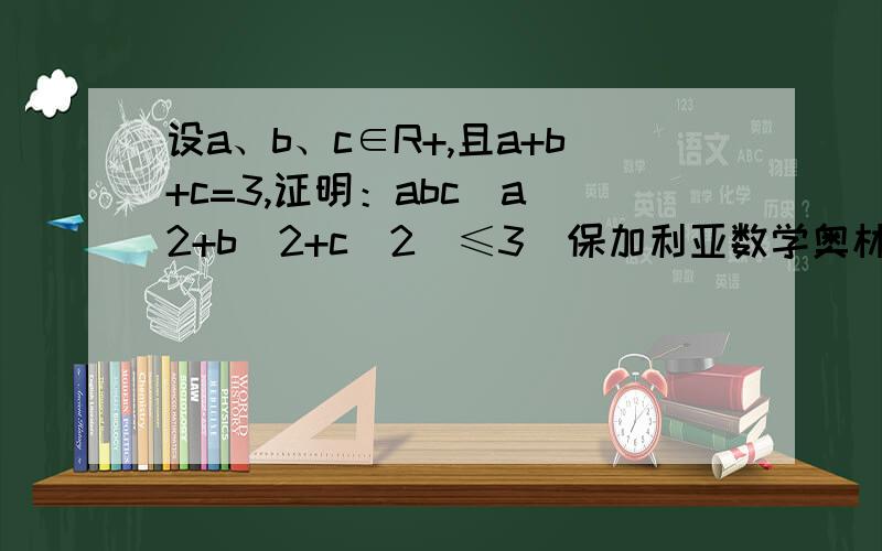 设a、b、c∈R+,且a+b+c=3,证明：abc（a^2+b^2+c^2)≤3（保加利亚数学奥林匹克试题）请认真回答，好的我会进行追加分的
