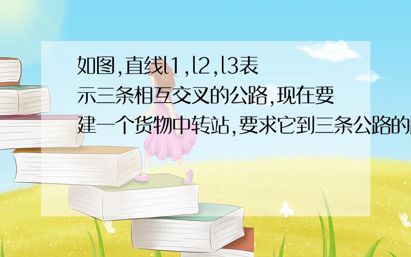 如图,直线l1,l2,l3表示三条相互交叉的公路,现在要建一个货物中转站,要求它到三条公路的距离相等则可供选择的地址有几处?