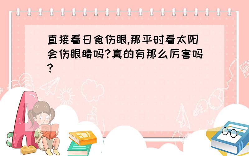 直接看日食伤眼,那平时看太阳会伤眼睛吗?真的有那么厉害吗?