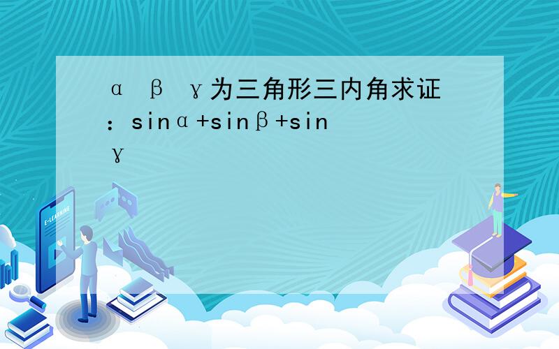 α β γ为三角形三内角求证：sinα+sinβ+sinγ