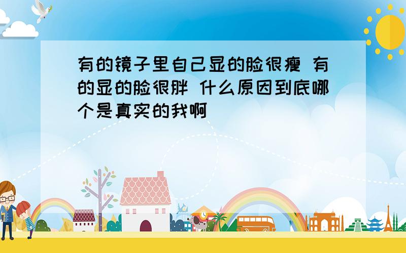 有的镜子里自己显的脸很瘦 有的显的脸很胖 什么原因到底哪个是真实的我啊