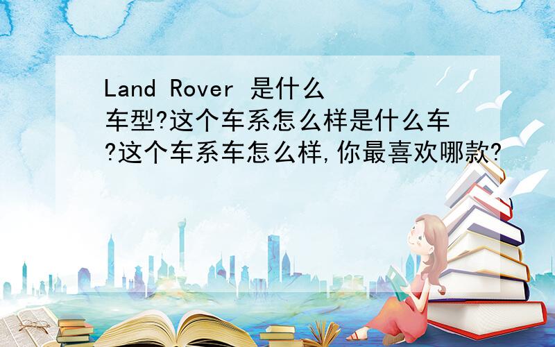 Land Rover 是什么车型?这个车系怎么样是什么车?这个车系车怎么样,你最喜欢哪款?