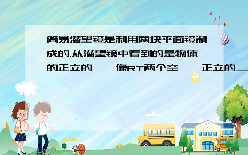 简易潜望镜是利用两块平面镜制成的.从潜望镜中看到的是物体的正立的 、 像RT两个空……正立的______、_______像