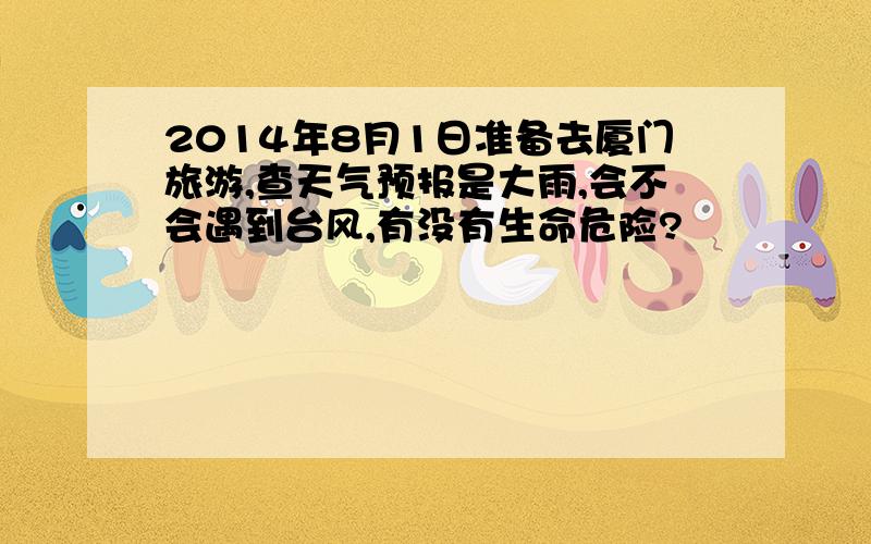 2014年8月1日准备去厦门旅游,查天气预报是大雨,会不会遇到台风,有没有生命危险?