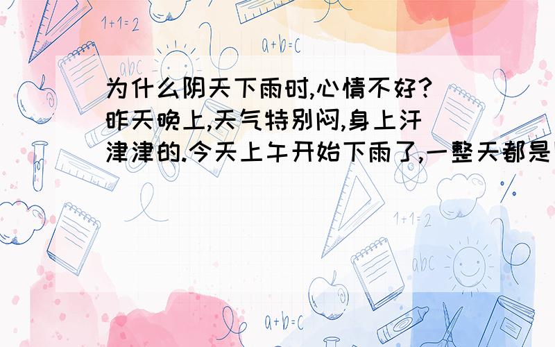 为什么阴天下雨时,心情不好?昨天晚上,天气特别闷,身上汗津津的.今天上午开始下雨了,一整天都是阴沉沉的,雨后的天气还是不清爽.今天心情很不好,对什么事都那么敏感、那么不痛快,总是生