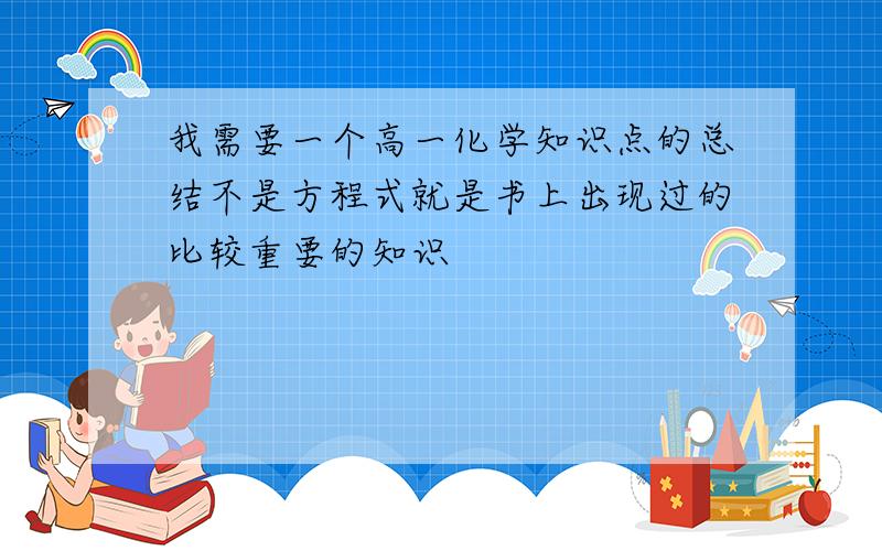 我需要一个高一化学知识点的总结不是方程式就是书上出现过的比较重要的知识