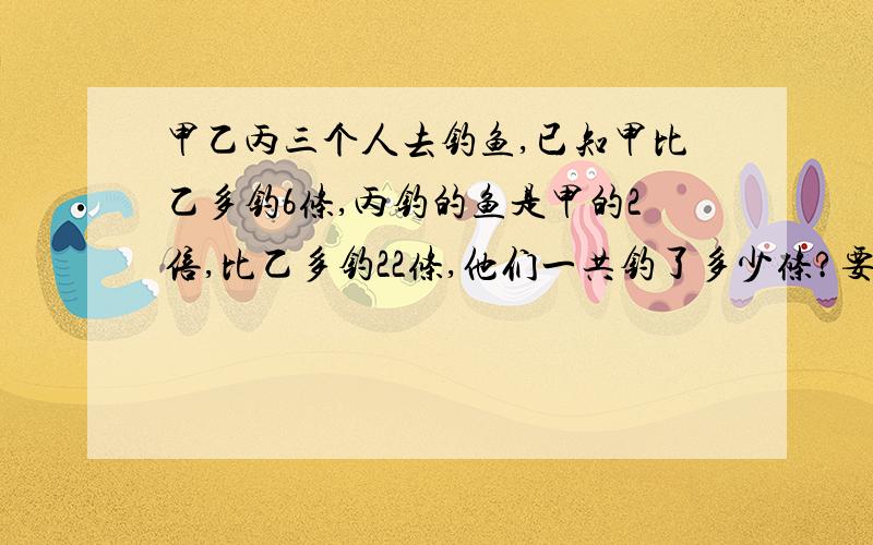 甲乙丙三个人去钓鱼,已知甲比乙多钓6条,丙钓的鱼是甲的2倍,比乙多钓22条,他们一共钓了多少条?要过程