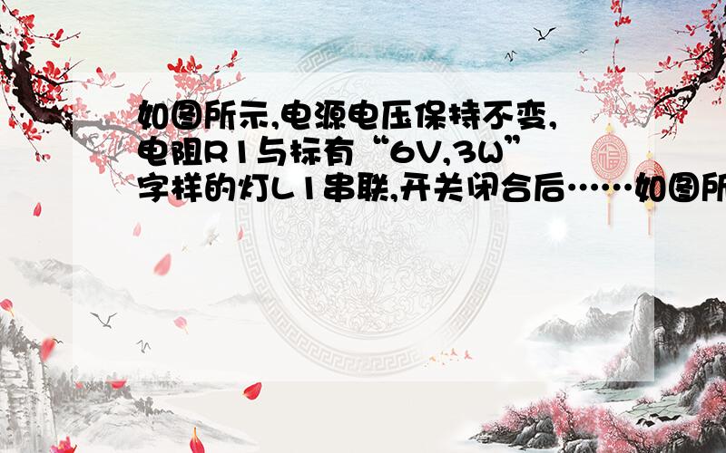 如图所示,电源电压保持不变,电阻R1与标有“6V,3W”字样的灯L1串联,开关闭合后……如图所示,电源电压保持不变,电阻R1与标有“6V,3W”字样的灯L1串联,开关闭合后,灯L1恰能正常发光.若将灯L1换