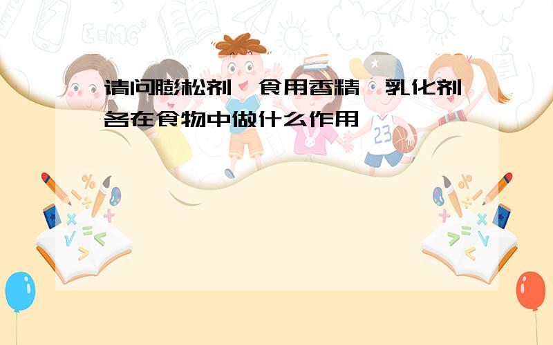 请问膨松剂、食用香精、乳化剂各在食物中做什么作用